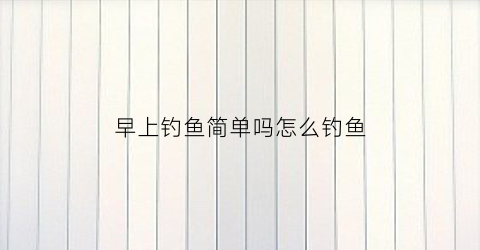 早上钓鱼简单吗怎么钓鱼(早上钓鱼技巧大全)