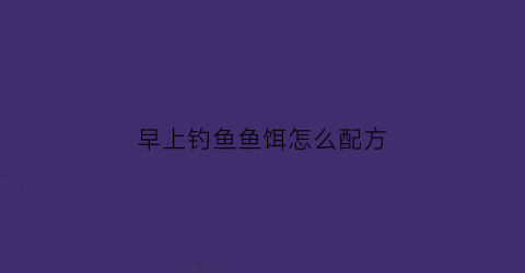 早上钓鱼鱼饵怎么配方(早上钓鱼怎么钓才有鱼上钩)