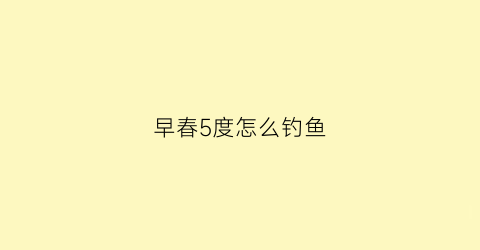 早春5度怎么钓鱼(早春钓鱼天气和温度)
