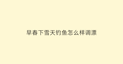 早春下雪天钓鱼怎么样调漂(早春下雪天钓鱼怎么样调漂好)