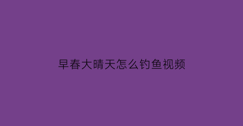 早春大晴天怎么钓鱼视频