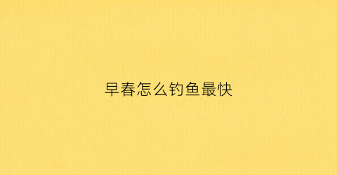 早春怎么钓鱼最快(早春垂钓技巧)