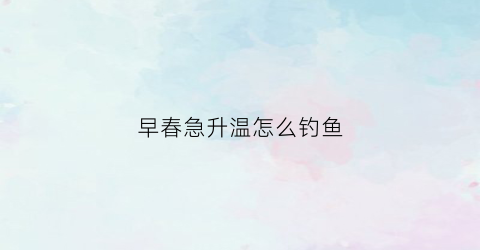 早春急升温怎么钓鱼