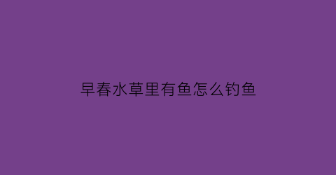 “早春水草里有鱼怎么钓鱼(早春能钓到草鱼吗)