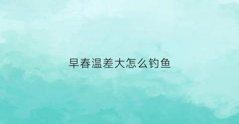 早春温差大怎么钓鱼