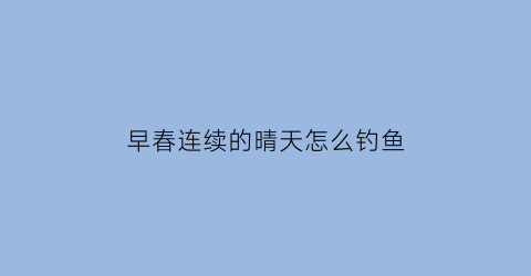 “早春连续的晴天怎么钓鱼(初春连续晴天野钓)