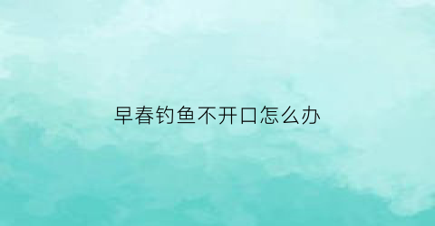 早春钓鱼不开口怎么办