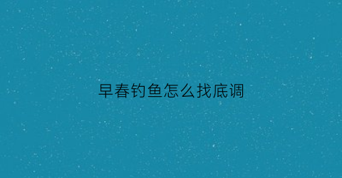 早春钓鱼怎么找底调(早春钓鱼调几钓几)