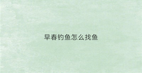 早春钓鱼怎么找鱼(早春钓鱼的九个技巧)