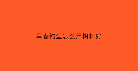 早春钓鱼怎么用饵料好(早春钓鱼怎么用饵料好钓)