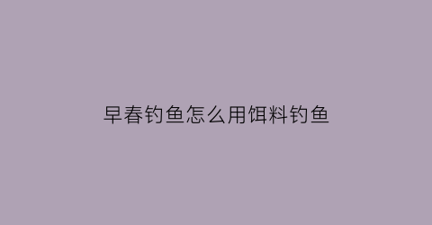 “早春钓鱼怎么用饵料钓鱼(早春怎样钓鱼)