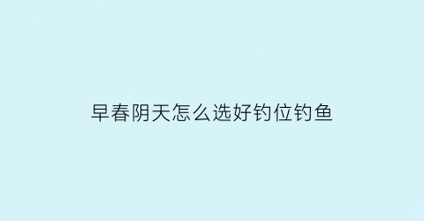 早春阴天怎么选好钓位钓鱼(早春阴雨天气适合钓鱼吗)