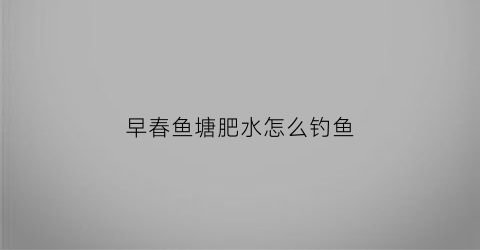 早春鱼塘肥水怎么钓鱼(早春鱼塘肥水怎么钓鱼视频)
