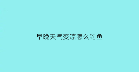 早晚天气变凉怎么钓鱼(天气凉了晚上好钓鱼吗)