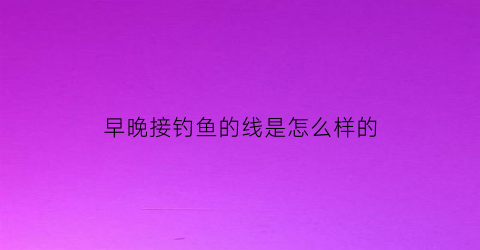 早晚接钓鱼的线是怎么样的
