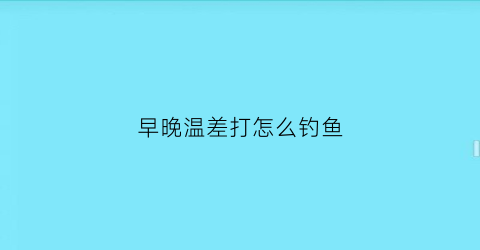 早晚温差打怎么钓鱼(早晚温差太大根本钓不到鱼)