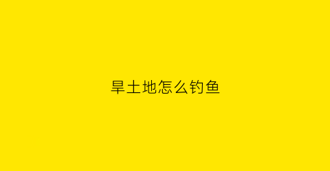 旱土地怎么钓鱼(旱地钓鱼的意思)