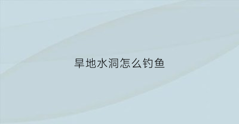 旱地水洞怎么钓鱼(旱地水窖)