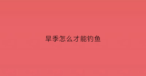 “旱季怎么才能钓鱼(旱季怎么才能钓鱼呢)