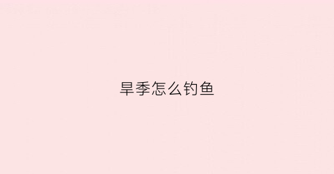 旱季怎么钓鱼(旱钓是什么意思)