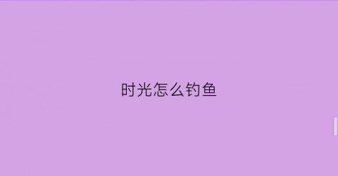 时光怎么钓鱼(时光怎么玩)