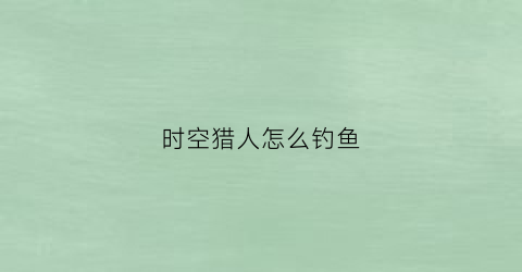 时空猎人怎么钓鱼(时空猎人打金攻略)