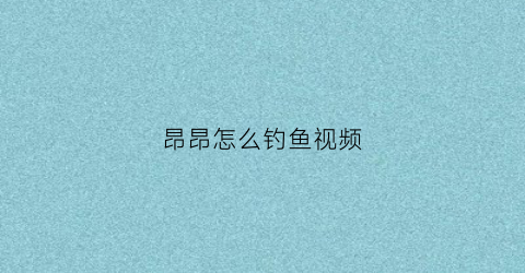 昂昂怎么钓鱼视频(钓昂刺技巧)