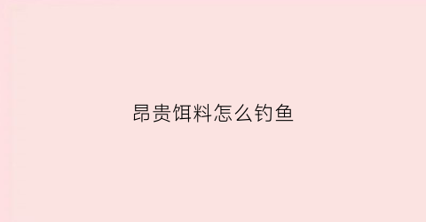 昂贵饵料怎么钓鱼(最贵的鱼饵料多少钱一组)