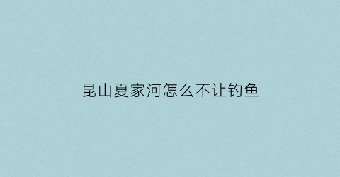 昆山夏家河怎么不让钓鱼(昆山夏家河怎么不让钓鱼了)