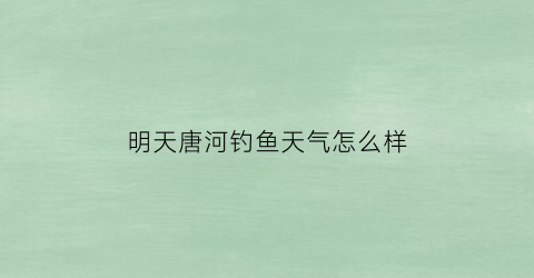 明天唐河钓鱼天气怎么样(明天唐河有雨吗)