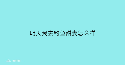 明天我去钓鱼甜妻怎么样