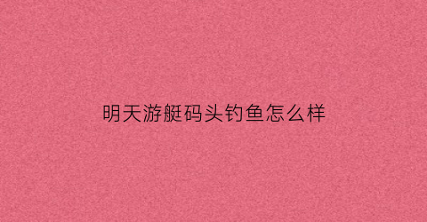 明天游艇码头钓鱼怎么样