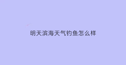 “明天滨海天气钓鱼怎么样(滨海明天有雨吗)