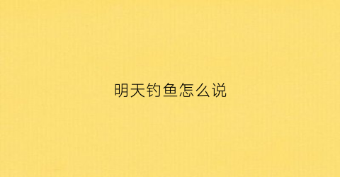 明天钓鱼怎么说(明天钓鱼怎么写)