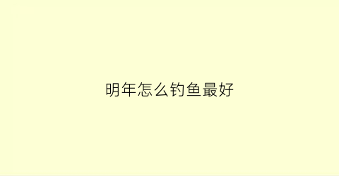 明年怎么钓鱼最好(今年钓鱼)