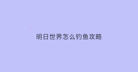 明日世界怎么钓鱼攻略(明日世界在哪里)
