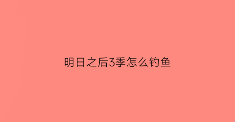 明日之后3季怎么钓鱼(明日之后第三季怎么钓鱼)