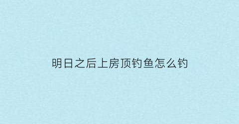 “明日之后上房顶钓鱼怎么钓(明日之后3×3屋顶)