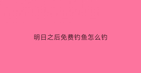 “明日之后免费钓鱼怎么钓(明日之后钓鱼怎么挣钱)