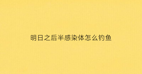 “明日之后半感染体怎么钓鱼(明日之后半感染者怎么钓鱼)