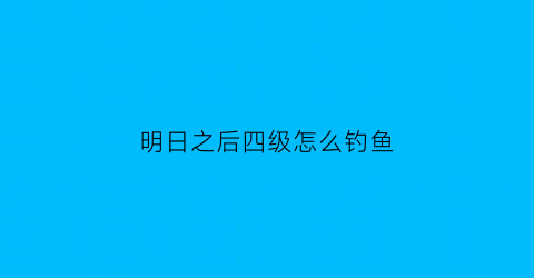 明日之后四级怎么钓鱼(明日之后四级钓鱼竿)