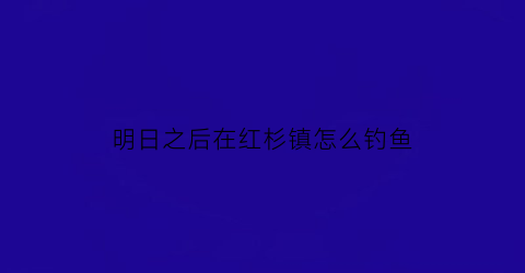 “明日之后在红杉镇怎么钓鱼(明日之后红杉镇怎么玩)