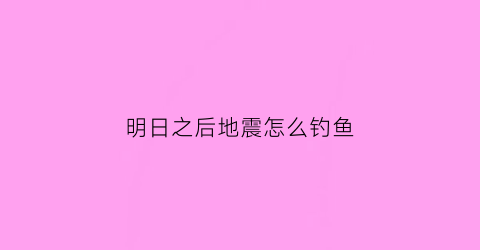 明日之后地震怎么钓鱼(明日之后震爆弹怎么弄)