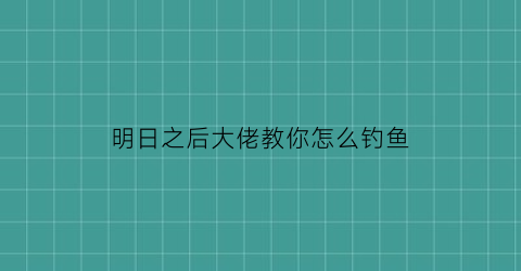 明日之后大佬教你怎么钓鱼(明日之后里如何钓鱼)