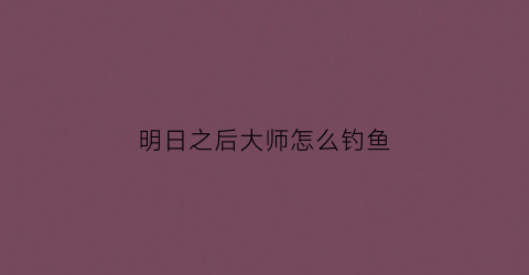 明日之后大师怎么钓鱼(明日之后大师怎么钓鱼最快)