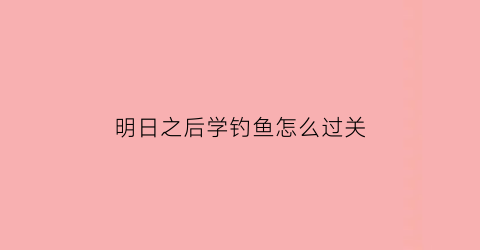 明日之后学钓鱼怎么过关(明日之后学钓鱼怎么过关视频)