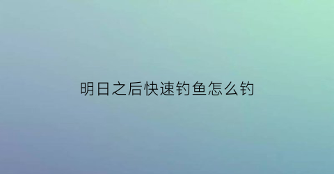 明日之后快速钓鱼怎么钓(明日之后怎么加快钓鱼速度)
