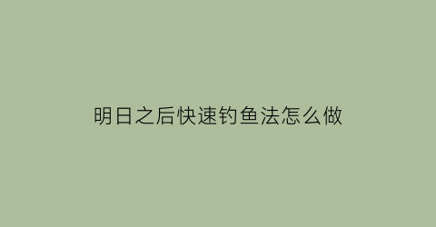 明日之后快速钓鱼法怎么做(明日之后快速刷钓鱼经验)