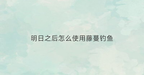 明日之后怎么使用藤蔓钓鱼