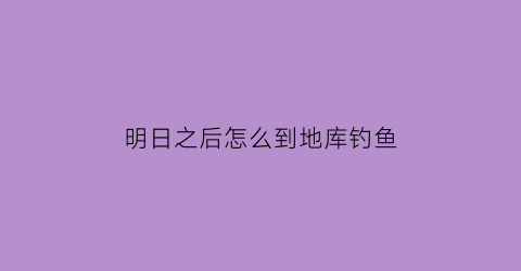 “明日之后怎么到地库钓鱼(明日之后在基地怎么钓鱼)